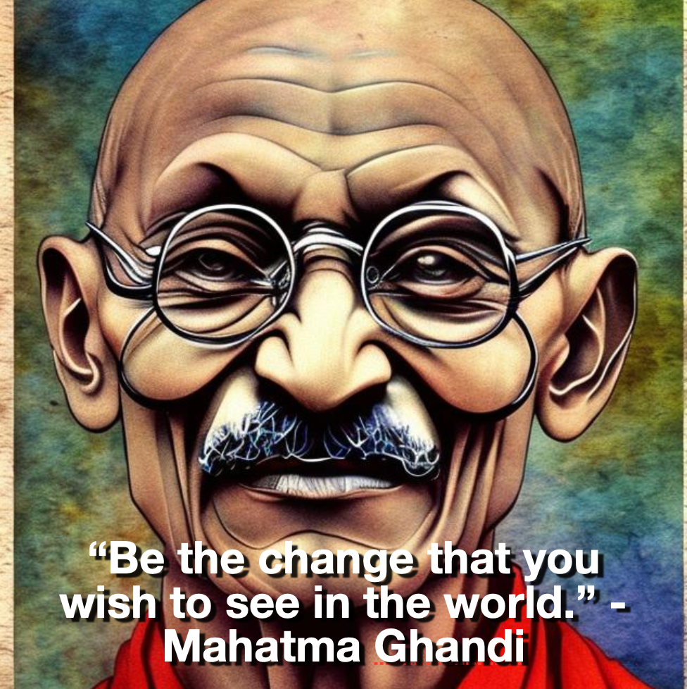 “Be the change that you wish to see in the world.” – Mahatma Gandhi